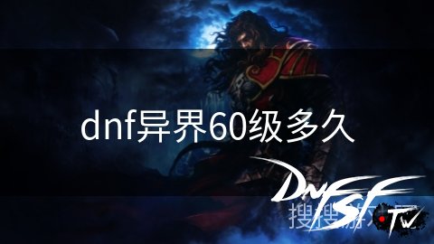 dnf60级异界图怎么进？_异界60级通关技巧_dnf异界60级升级攻略