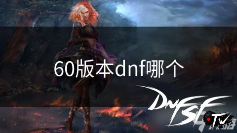 DNF60版本觉醒打什么？_DNF 60版本回顾_DNF 60版本经典玩法