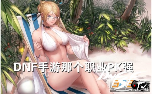 dnf手游新手职业选择攻略_dnf60什么职业PK厉害？_dnf手游最强pk职业攻略