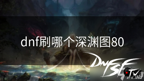 dnf深渊之巅地图攻略_dnf60版本剑魂刷哪里深渊？_dnf80级深渊推荐地图
