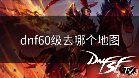 dnf 60级 地图选择_dnf 60级 推荐地图_dnf60前转职去哪里？