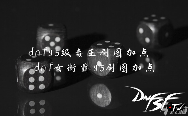 dnf60版本毒王怎么玩？_dnf女街霸95刷图加点_dnf95级毒王刷图加点